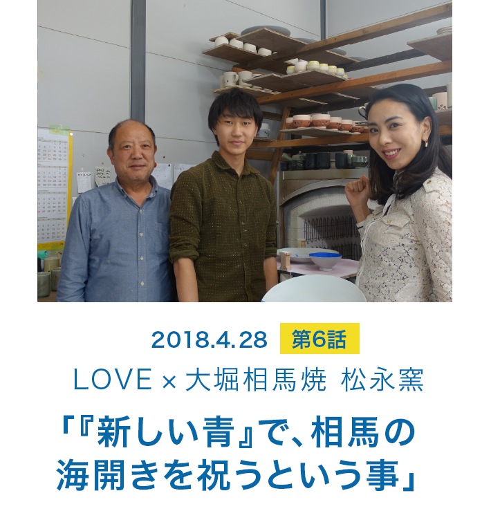 2018.04.28 第6話 LOVE×大堀相馬焼 松永窯 「新しい青」で、相馬の海開きを祝うという事