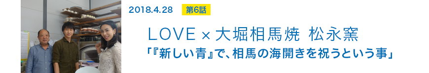 2018.04.28 第6話 LOVE×大堀相馬焼 松永窯 「新しい青」で、相馬の海開きを祝うという事